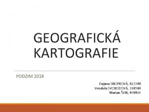 GEOGRAFICK KARTOGRAFIE PODZIM 2018 Dajana SNOPKOV 423348 Vendula