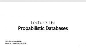 Lecture 16 Probabilistic Databases Slides by Gerome Miklau