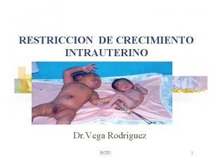 RESTRICCION DE CRECIMIENTO INTRAUTERINO Dr Vega Rodriguez RCIU