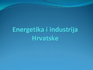 Energetika i industrija Hrvatske ENERGETIKA energetiku ubrajamo u