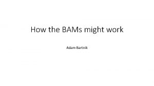 How the BAMs might work Adam Bartnik Beam