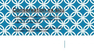 Conservation ex situ Conservation ex situ means conserving