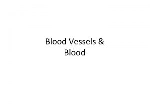 Blood Vessels Blood Blood Vessels As the blood