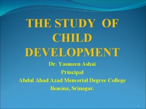 THE STUDY OF CHILD DEVELOPMENT Dr Yasmeen Ashai