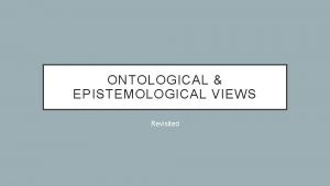 ONTOLOGICAL EPISTEMOLOGICAL VIEWS Revisited KEY POINTS Your ontological
