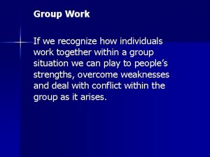 Group Work If we recognize how individuals work