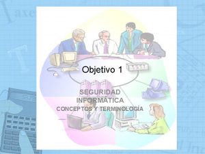 Objetivo 1 SEGURIDAD INFORMTICA CONCEPTOS Y TERMINOLOGA SEGURIDAD