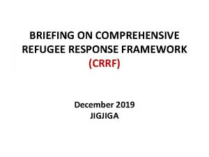 BRIEFING ON COMPREHENSIVE REFUGEE RESPONSE FRAMEWORK CRRF December