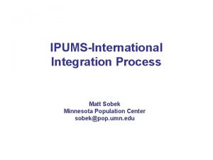 IPUMSInternational Integration Process Matt Sobek Minnesota Population Center