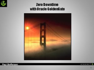 Zero Downtime with Oracle Golden Gate Paul Steffensen