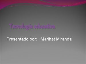 Tecnologa educativa Presentado por Marihet Miranda TECNOLOGA EDUCATIVA