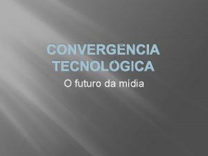 CONVERGNCIA TECNOLGICA O futuro da mdia Convergncia Tecnolgica