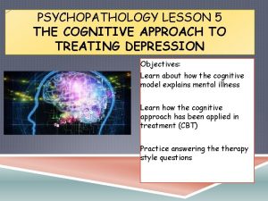 PSYCHOPATHOLOGY LESSON 5 THE COGNITIVE APPROACH TO TREATING