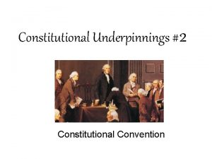 Constitutional Underpinnings 2 Constitutional Convention The Convention Goal