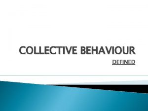 COLLECTIVE BEHAVIOUR DEFINED Collective Behaviour defined Collective behaviour