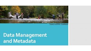 Source USFWS Southeast Data Management and Metadata Why