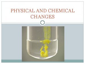 PHYSICAL AND CHEMICAL CHANGES PHYSICAL CHANGE PHYSICAL CHANGE