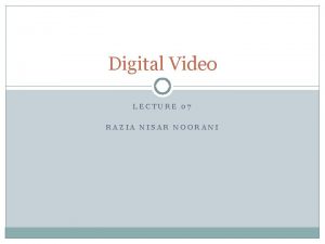 Digital Video LECTURE 07 RAZIA NISAR NOORANI Basic