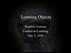 Learning Objects Stephen Downes Leaders in Learning May