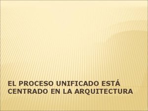 EL PROCESO UNIFICADO EST CENTRADO EN LA ARQUITECTURA