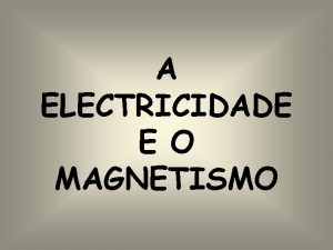 A ELECTRICIDADE E O MAGNETISMO As cargas elctricas