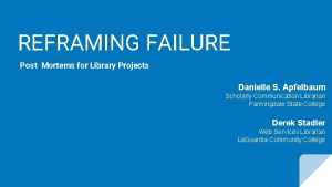 REFRAMING FAILURE Post Mortems for Library Projects Danielle