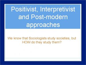 Positivist Interpretivist and Postmodern approaches We know that