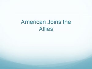 American Joins the Allies Allies needed America 1