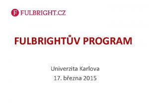 FULBRIGHTV PROGRAM Univerzita Karlova 17 bezna 2015 Co