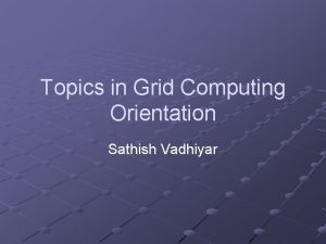 Topics in Grid Computing Orientation Sathish Vadhiyar Grid