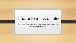Characteristics of Life What characteristics must something have