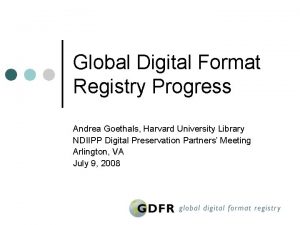Global Digital Format Registry Progress Andrea Goethals Harvard