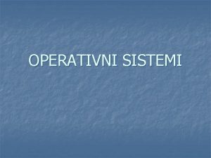 OPERATIVNI SISTEMI PREZENTACIJA OBLASTI n n n Operativni