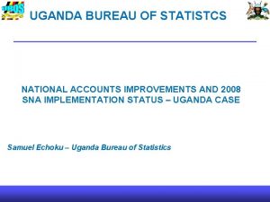 UGANDA BUREAU OF STATISTCS NATIONAL ACCOUNTS IMPROVEMENTS AND