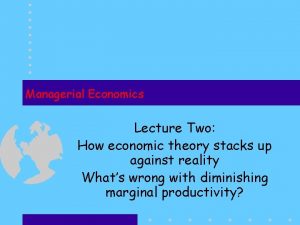Managerial Economics Lecture Two How economic theory stacks