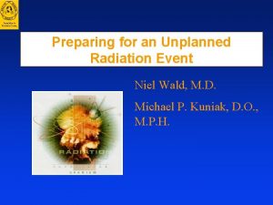 Preparing for an Unplanned Radiation Event Niel Wald