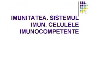 IMUNITATEA SISTEMUL IMUN CELULELE IMUNOCOMPETENTE l l l