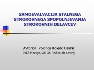 SAMOEVALVACIJA STALNEGA STROKOVNEGA SPOPOLNJEVANJA STROKOVNIH DELAVCEV Avtorica Polonca