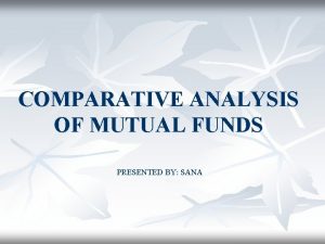 COMPARATIVE ANALYSIS OF MUTUAL FUNDS PRESENTED BY SANA