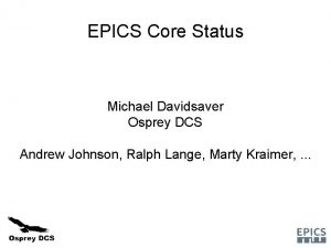 EPICS Core Status Michael Davidsaver Osprey DCS Andrew