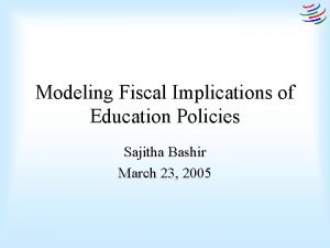 Modeling Fiscal Implications of Education Policies Sajitha Bashir
