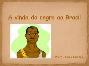 A vinda do negro ao Brasil Prof Lilian