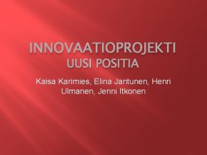 INNOVAATIOPROJEKTI UUSI POSITIA Kaisa Karimies Elina Jantunen Henri