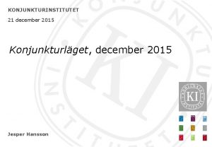 KONJUNKTURINSTITUTET 21 december 2015 Konjunkturlget december 2015 Jesper