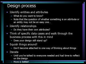 Design process Identify entities and attributes What do