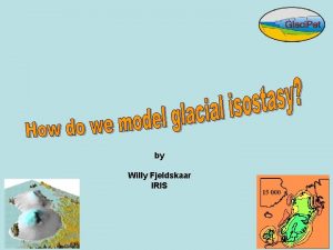 by Willy Fjeldskaar IRIS Modelling technique Glacial isostasy