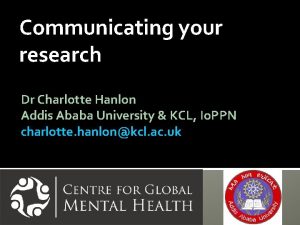 Communicating your research Dr Charlotte Hanlon Addis Ababa