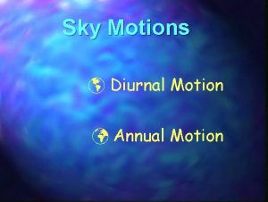 Sky Motions Diurnal Motion Annual Motion DIURNAL MOTION