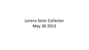 Lorenz Solar Collector May 30 2013 Talk Outline