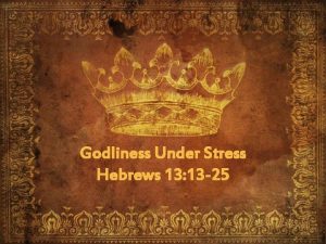 Godliness Under Stress Hebrews 13 13 25 Godliness